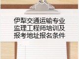 伊犁交通运输专业监理工程师培训及报考地址报名条件