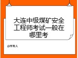 大连中级煤矿安全工程师考试一般在哪里考