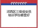 河西区三级保安员培训学校哪里好