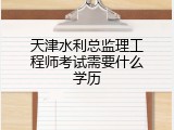 天津水利总监理工程师考试需要什么学历