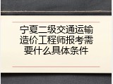 宁夏二级交通运输造价工程师报考需要什么具体条件