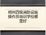 朔州四级消防设施操作员培训学校哪里好