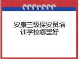 安康三级保安员培训学校哪里好
