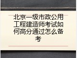 北京一级市政公用工程建造师考试如何高分通过怎么备考