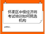 怀柔区中级经济师考试培训如何挑选机构