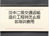 汉中二级交通运输造价工程师怎么报名培训费用