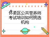 怀柔区公共营养师考试培训如何挑选机构