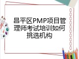昌平区PMP项目管理师考试培训如何挑选机构