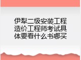 伊犁二级安装工程造价工程师考试具体要看什么书哪买