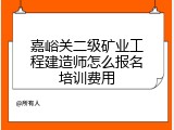 嘉峪关二级矿业工程建造师怎么报名培训费用