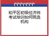 和平区初级经济师考试培训如何挑选机构
