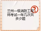 兰州一级消防工程师考试一年几次共多少题