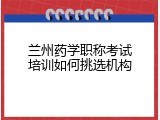 兰州药学职称考试培训如何挑选机构