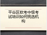 平谷区软考中级考试培训如何挑选机构