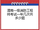 渭南一级消防工程师考试一年几次共多少题
