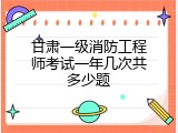 甘肃一级消防工程师考试一年几次共多少题