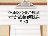 怀柔区企业合规师考试培训如何挑选机构