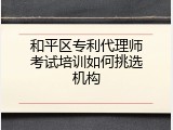 和平区专利代理师考试培训如何挑选机构