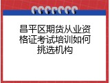 昌平区期货从业资格证考试培训如何挑选机构
