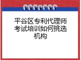 平谷区专利代理师考试培训如何挑选机构