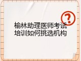 榆林助理医师考试培训如何挑选机构