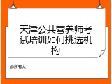 天津公共营养师考试培训如何挑选机构