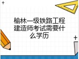 榆林一级铁路工程建造师考试需要什么学历
