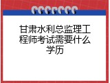 甘肃水利总监理工程师考试需要什么学历