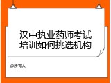 汉中执业药师考试培训如何挑选机构