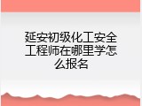 延安初级化工安全工程师在哪里学怎么报名