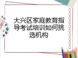 大兴区家庭教育指导考试培训如何挑选机构