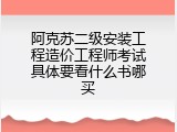 阿克苏二级安装工程造价工程师考试具体要看什么书哪买