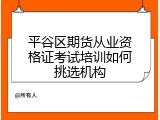 平谷区期货从业资格证考试培训如何挑选机构