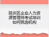 延庆区企业人力资源管理师考试培训如何挑选机构