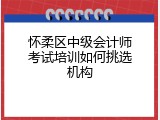 怀柔区中级会计师考试培训如何挑选机构