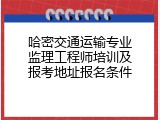 哈密交通运输专业监理工程师培训及报考地址报名条件