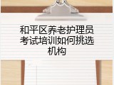 和平区养老护理员考试培训如何挑选机构