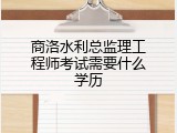 商洛水利总监理工程师考试需要什么学历