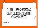 兰州二级交通运输造价工程师怎么报名培训费用