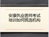 安康执业医师考试培训如何挑选机构