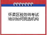 怀柔区税务师考试培训如何挑选机构