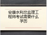 安康水利总监理工程师考试需要什么学历