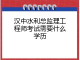 汉中水利总监理工程师考试需要什么学历