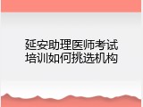 延安助理医师考试培训如何挑选机构
