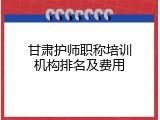甘肃护师职称培训机构排名及费用