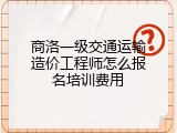 商洛一级交通运输造价工程师怎么报名培训费用