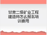 甘肃二级矿业工程建造师怎么报名培训费用