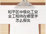 和平区中级化工安全工程师在哪里学怎么报名