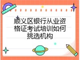 顺义区银行从业资格证考试培训如何挑选机构