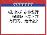 银川水利专业监理工程师证书考下来有用吗，为什么？